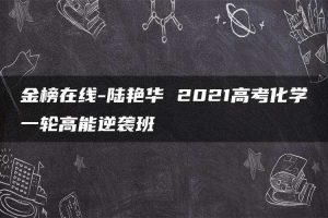 金榜在线-陆艳华 2021高考化学一轮高能逆袭班
