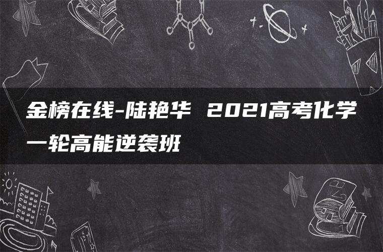 金榜在线-陆艳华 2021高考化学一轮高能逆袭班 金榜在线-陆艳华 2021高考化学一轮高能逆袭班