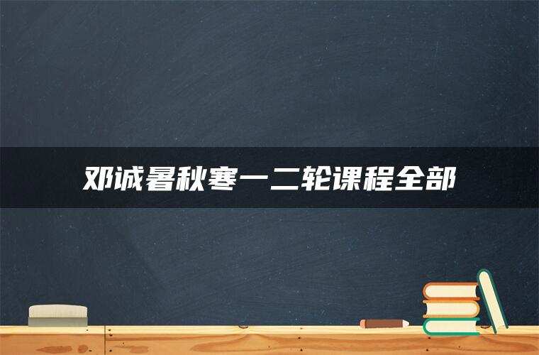 邓诚暑秋寒一二轮课程全部 邓诚暑秋寒一二轮课程全部