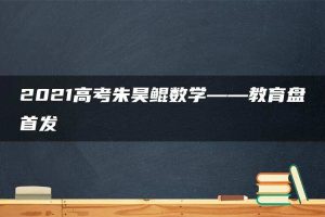 2021高考朱昊鲲数学——教育盘首发