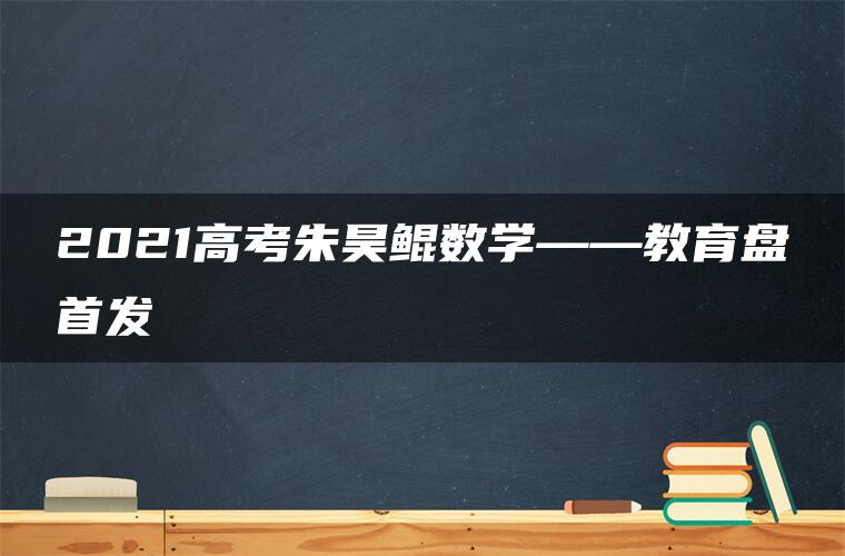 2021高考朱昊鲲数学——教育盘首发