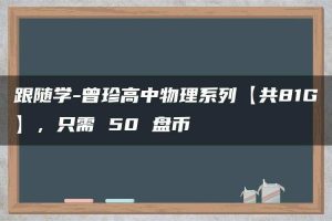 跟随学-曾珍高中物理系列【共81G】，只需 50 盘币