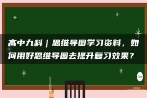 高中九科｜思维导图学习资料，如何用好思维导图去提升复习效果？