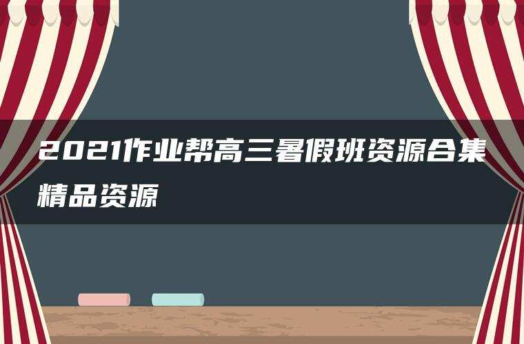 2021作业帮高三暑假班资源合集精品资源 2021作业帮高三暑假班资源合集精品资源