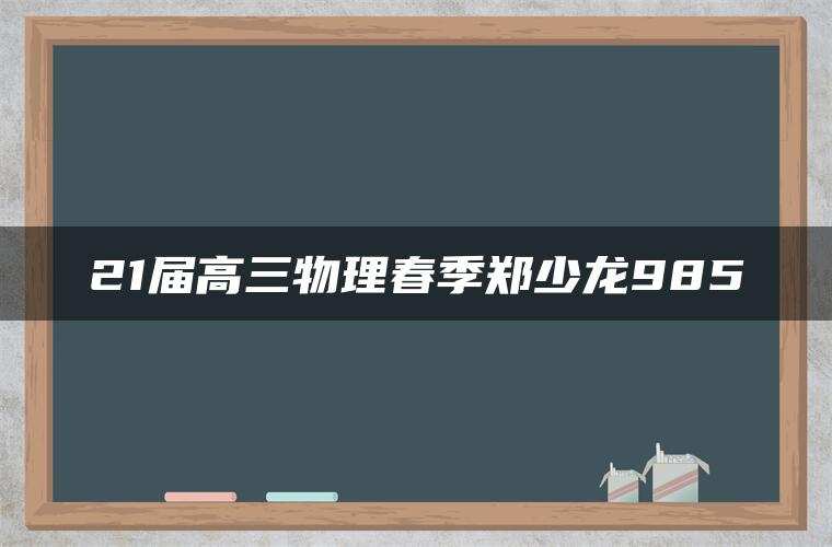 21届高三物理春季郑少龙985 21届高三物理春季郑少龙985