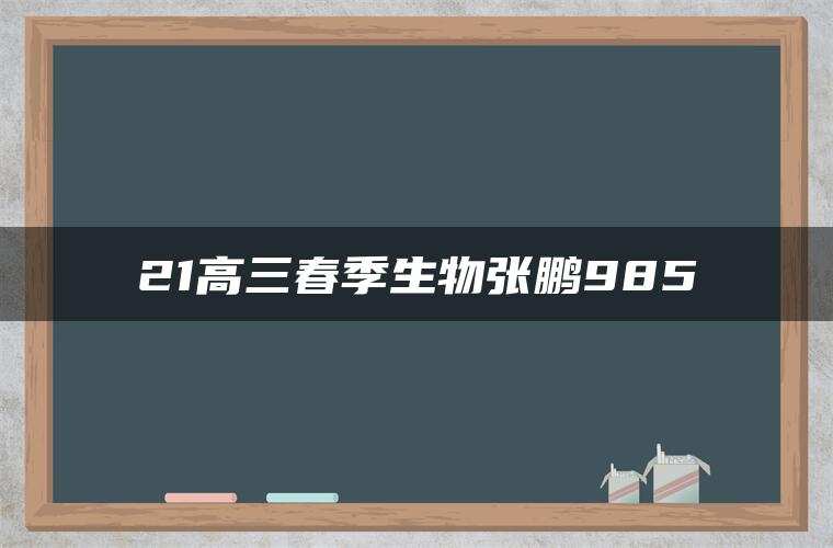 21高三春季生物张鹏985 21高三春季生物张鹏985