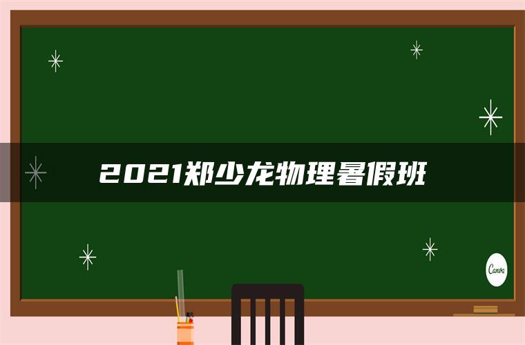 2021郑少龙物理暑假班 2021郑少龙物理暑假班