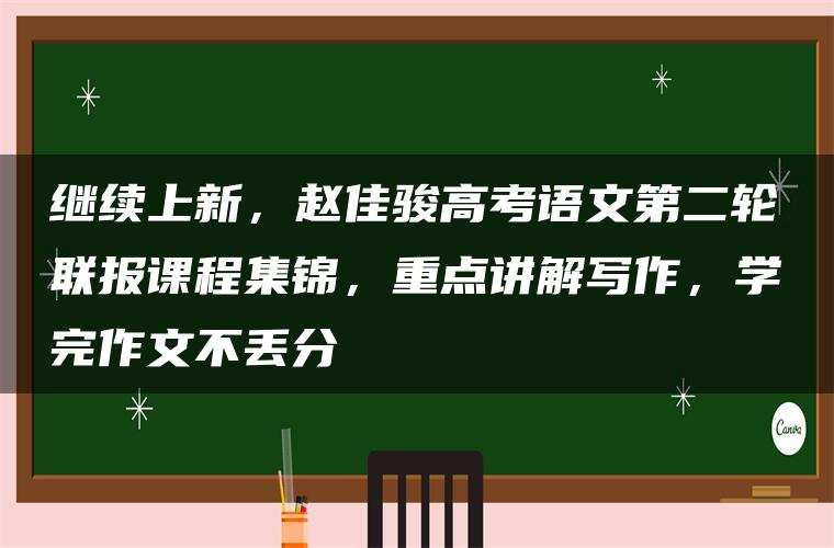 继续上新，赵佳骏高考语文第二轮联报课程集锦，重点讲解写作，学完作文不丢分