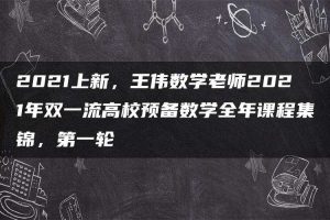 2021上新，王伟数学老师2021年双一流高校预备数学全年课程集锦，第一轮