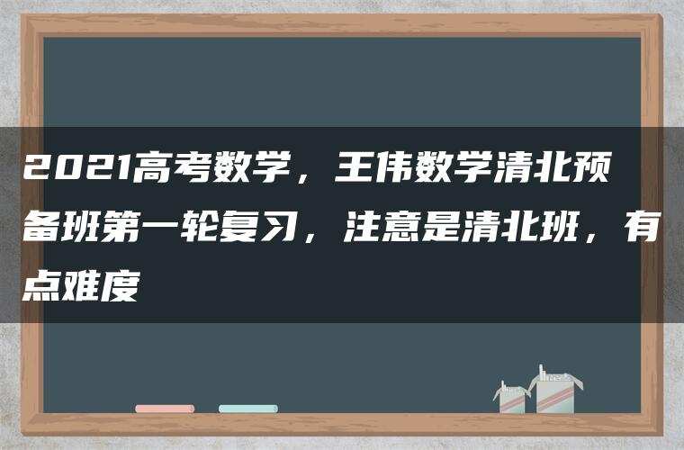 2021高考数学,王伟数学清北预备班第一轮复习,注意是清北班,有点难度 2021高考数学,王伟数学清北预备班第一轮复习,注意是清北班,有点难度