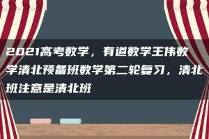 2021高考数学，有道数学王伟数学清北预备班数学第二轮复习，清北班注意是清北班