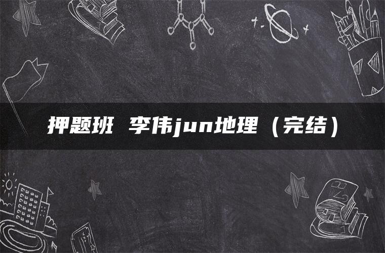 押题班 李伟jun地理(完结) 押题班 李伟jun地理(完结)