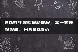2021年暑期最新课程，高一物理林婉晴，只售20盘币