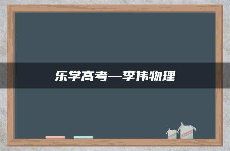 乐学高考—李伟物理 乐学高考—李伟物理