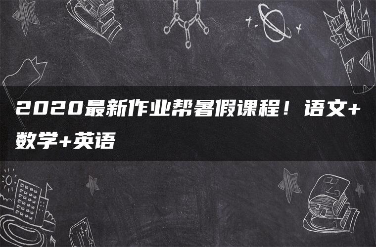 2020最新作业帮暑假课程！语文+数学+英语