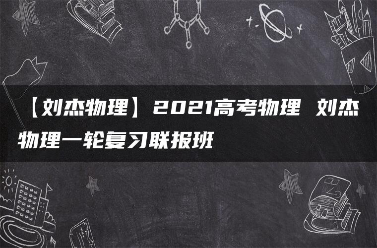【刘杰物理】2021高考物理 刘杰物理一轮复习联报班