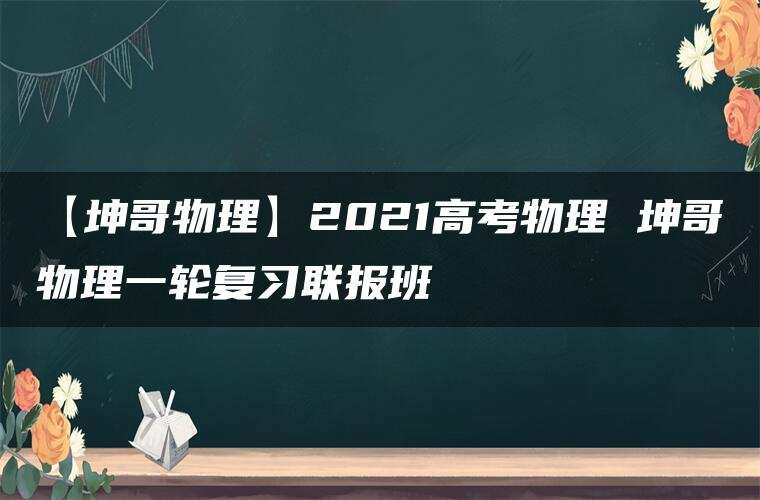 【坤哥物理】2021高考物理 坤哥物理一轮复习联报班