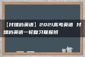 【付煊屿英语】2021高考英语 付煊屿英语一轮复习联报班