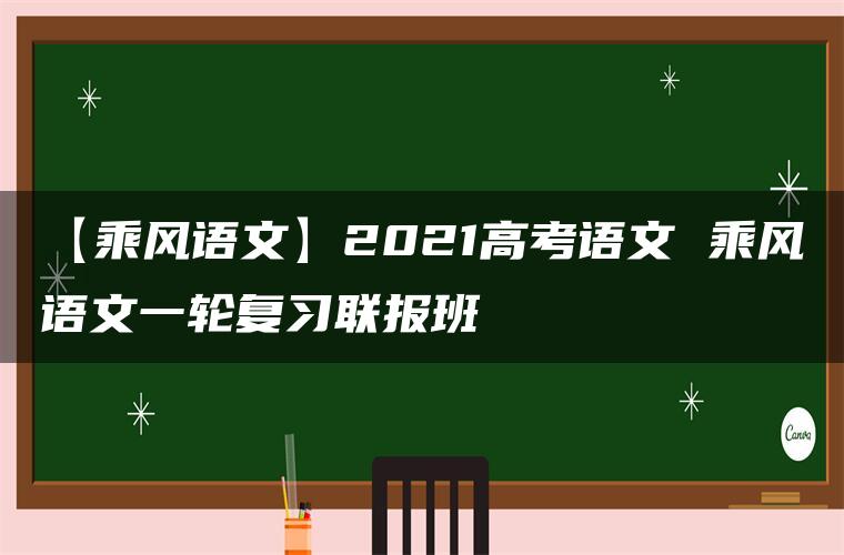 【乘风语文】2021高考语文 乘风语文一轮复习联报班