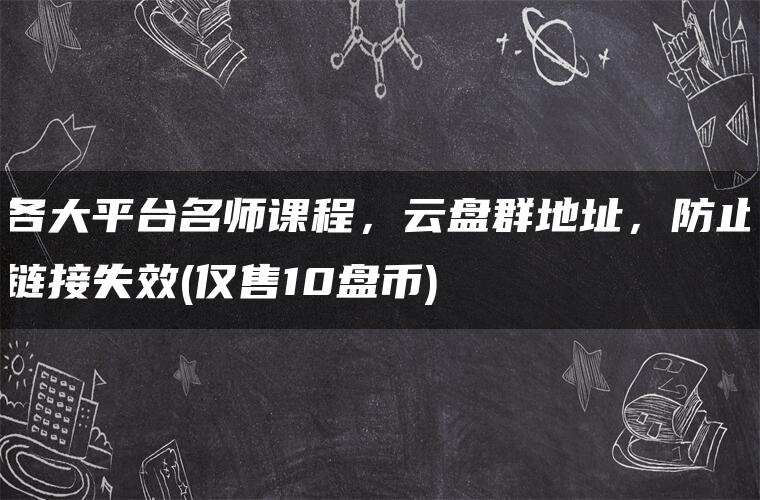 各大平台名师课程，云盘群地址，防止链接失效(仅售10盘币)