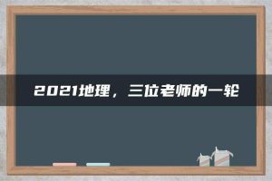 2021地理，三位老师的一轮