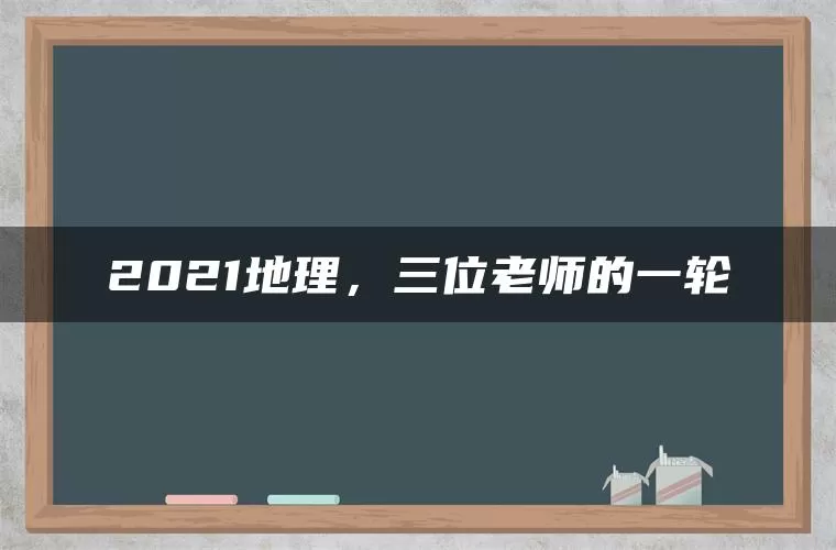 2021地理，三位老师的一轮