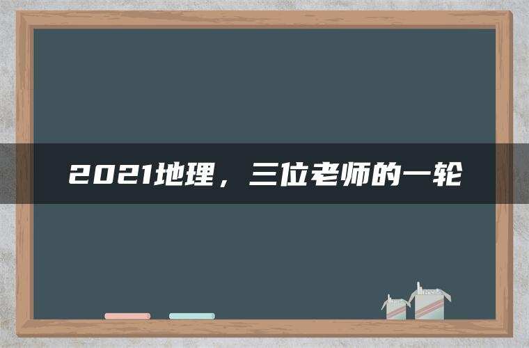 2021地理，三位老师的一轮
