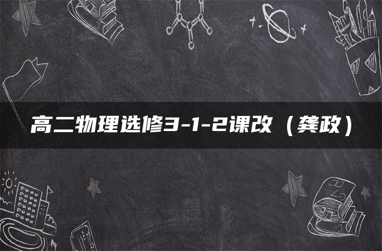 高二物理选修3-1-2课改(龚政) 高二物理选修3-1-2课改(龚政)