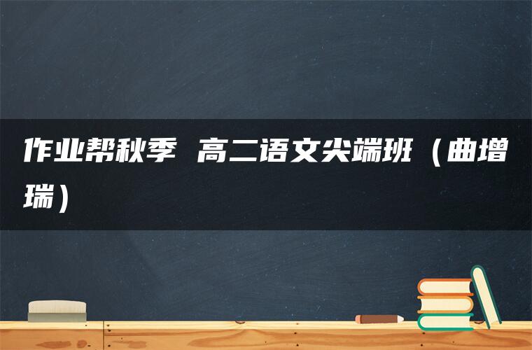 作业帮秋季 高二语文尖端班（曲增瑞）