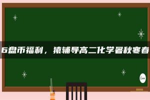 6盘币福利，猿辅导高二化学暑秋寒春
