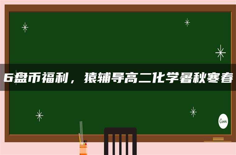 6盘币福利，猿辅导高二化学暑秋寒春