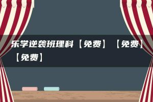 乐学逆袭班理科【免费】【免费】【免费】{链接易失效，请尽快保存}