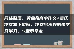 网络整理，黄金格高中作文+袁氏作文高中讲解，作文写不好的来学习学习，5盘币拿走