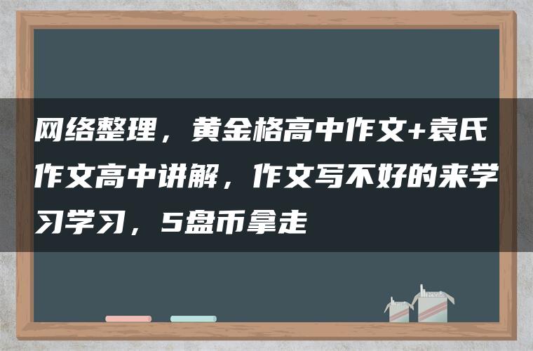 网络整理,黄金格高中作文+袁氏作文高中讲解,作文写不好的来学习学习,5盘币拿走 网络整理,黄金格高中作文+袁氏作文高中讲解,作文写不好的来学习学习,5盘币拿走