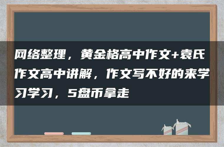 网络整理，黄金格高中作文+袁氏作文高中讲解，作文写不好的来学习学习，5盘币拿走