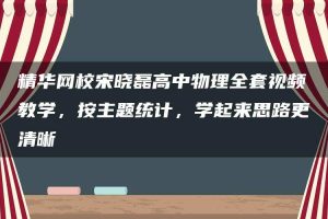 精华网校宋晓磊高中物理全套视频教学，按主题统计，学起来思路更清晰