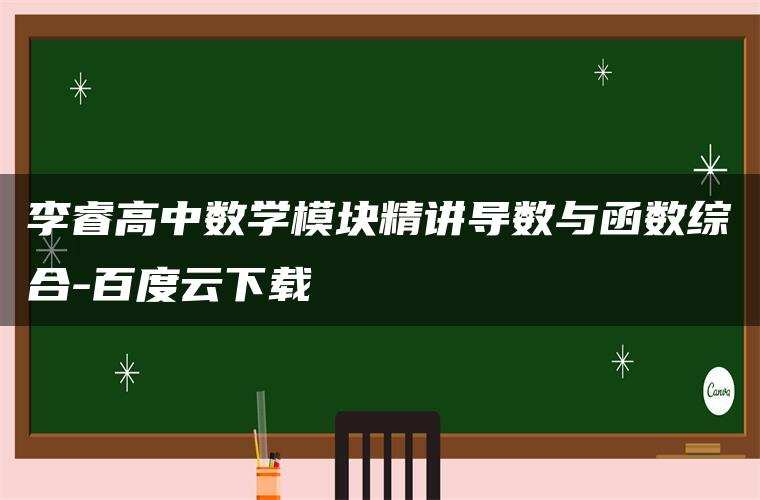 李睿高中数学模块精讲导数与函数综合-百度云下载 李睿高中数学模块精讲导数与函数综合-百度云下载