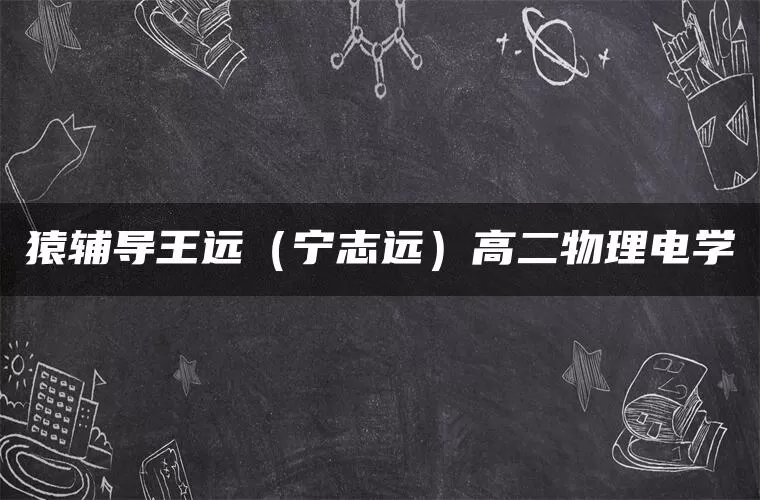 猿辅导王远（宁志远）高二物理电学