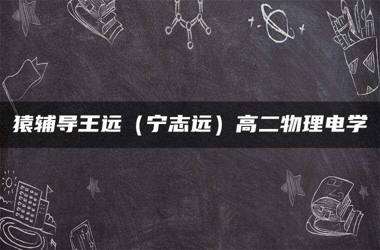 猿辅导王远（宁志远）高二物理电学