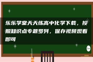 乐乐学堂天天练高中化学下载，按照知识点专题罗列，保存视频观看即可
