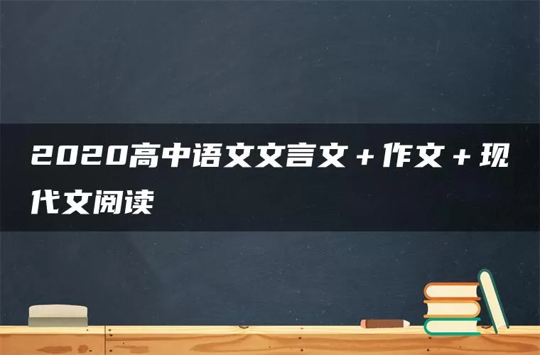 2020高中语文文言文＋作文＋现代文阅读