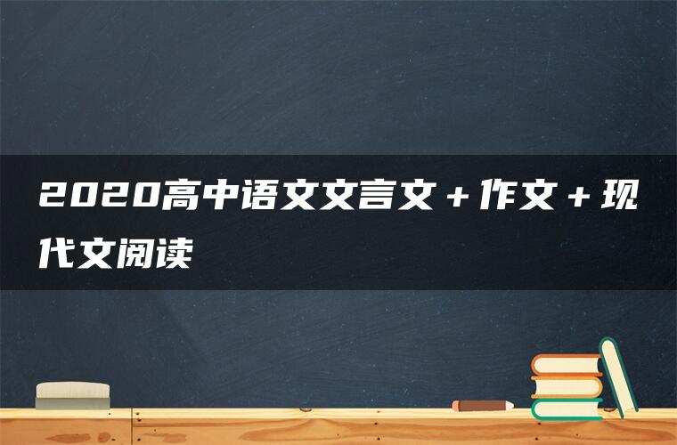2020高中语文文言文＋作文＋现代文阅读