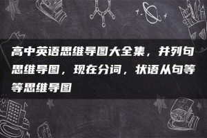 高中英语思维导图大全集，并列句思维导图，现在分词，状语从句等等思维导图