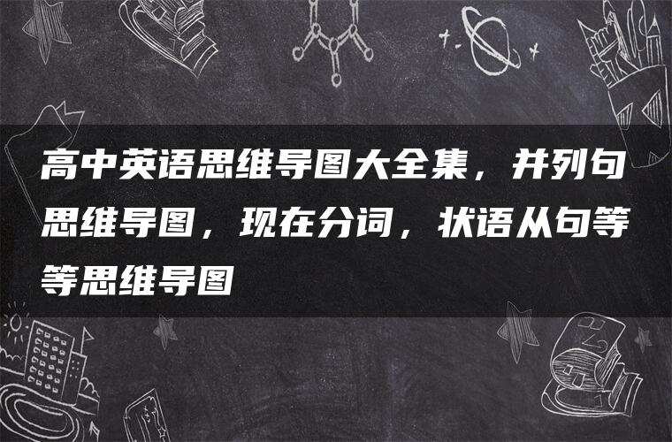 高中英语思维导图大全集，并列句思维导图，现在分词，状语从句等等思维导图