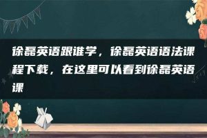 徐磊英语跟谁学，徐磊英语语法课程下载，在这里可以看到徐磊英语课