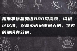跟谁学徐磊英语800词视频，词根记忆法，徐磊英语记单词大法，学过的都说有效果，