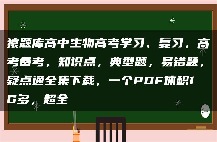 猿题库高中生物高考学习、复习,高考备考,知识点,典型题,易错题,疑点通全集下载,一个PDF体积1G多,超全 猿题库高中生物高考学习、复习,高考备考,知识点,典型题,易错题,疑点通全集下载,一个PDF体积1G多,超全