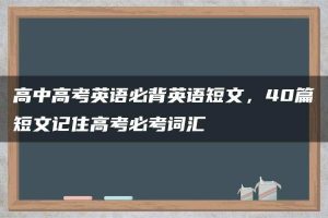高中高考英语必背英语短文，40篇短文记住高考必考词汇