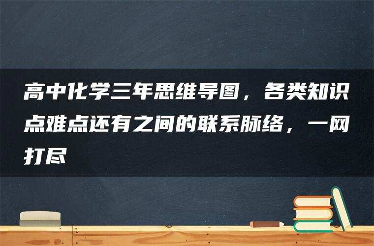 高中化学三年思维导图，各类知识点难点还有之间的联系脉络，一网打尽