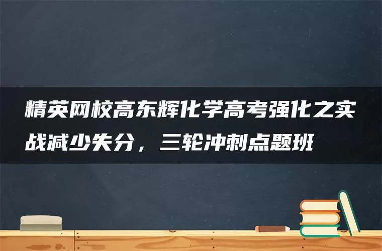 精英网校高东辉化学高考强化之实战减少失分，三轮冲刺点题班